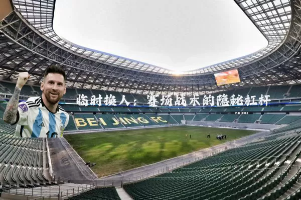 临时换人:赛场战术的隐秘杠杆