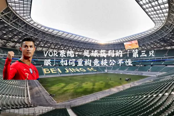 VOR系统:足球裁判的「第三只眼」如何重构竞技公平性