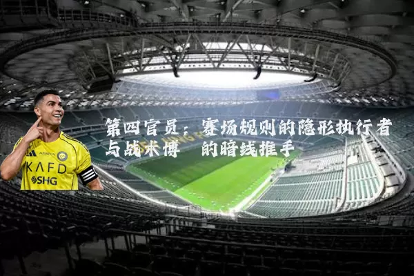 第四官员:赛场规则的隐形执行者与战术博弈的暗线推手