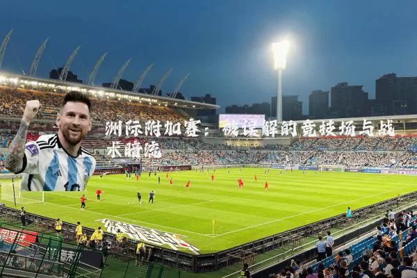 洲际附加赛:被误解的竞技场与战术暗流
