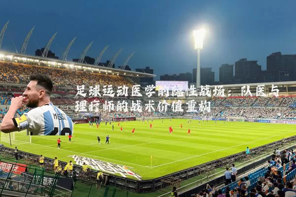 足球运动医学的隐性战场:队医与理疗师的战术价值重构