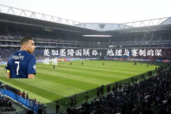 美加墨跨国联办:地理与赛制的深层博弈