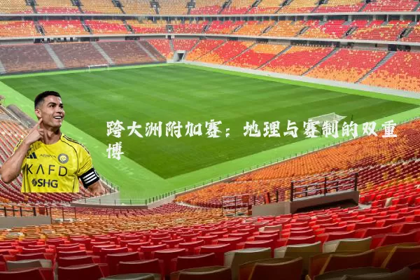 跨大洲附加赛:地理与赛制的双重博弈