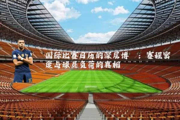国际比赛日历的深层博弈：赛程密度与球员负荷的真相