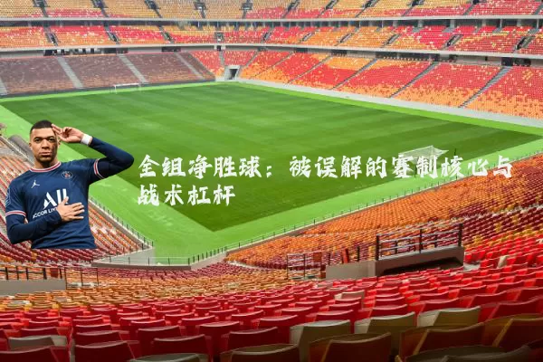 全组净胜球:被误解的赛制核心与战术杠杆