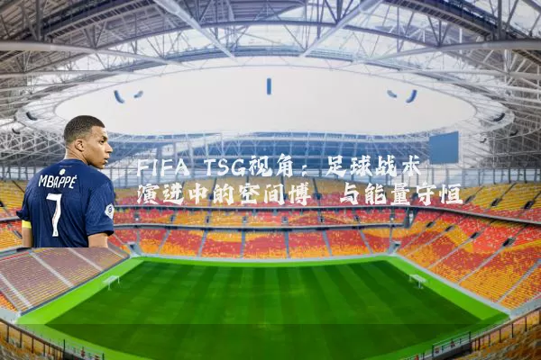 FIFA TSG视角:足球战术演进中的空间博弈与能量守恒