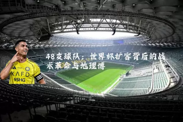 48支球队:世界杯扩容背后的战术革命与地理博弈